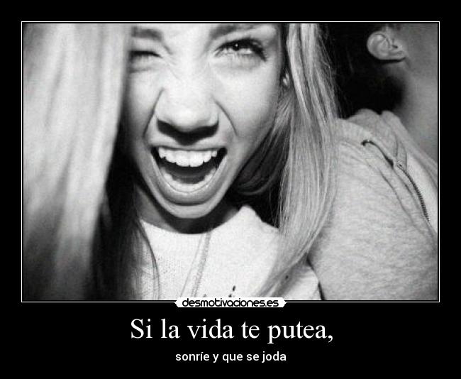 Si la vida te putea, - sonríe y que se joda