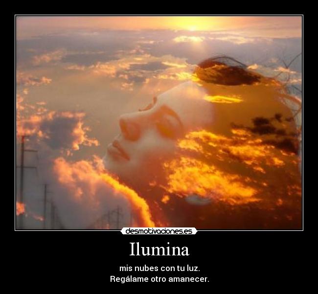 Ilumina - mis nubes con tu luz.
Regálame otro amanecer.