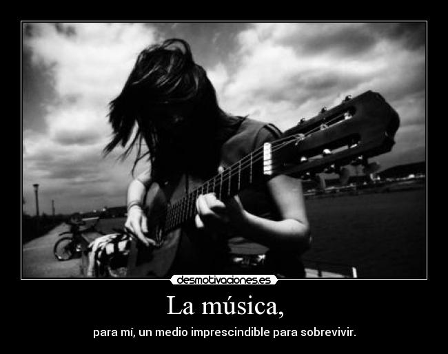 La música, - para mí, un medio imprescindible para sobrevivir.