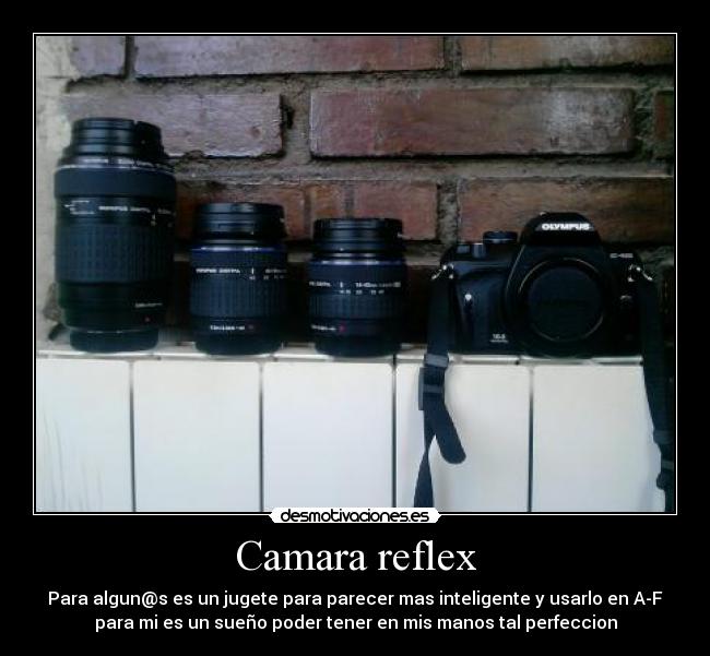 Camara reflex - Para algun@s es un jugete para parecer mas inteligente y usarlo en A-F
para mi es un sueño poder tener en mis manos tal perfeccion