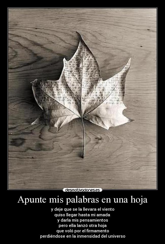 Apunte mis palabras en una hoja - y deje que se la llevara el viento
quiso llegar hasta mi amada
y darla mis pensamientos
pero ella lanzó otra hoja
que voló por el firmamento
perdiéndose en la inmensidad del universo