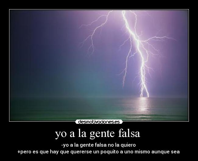 yo a la gente falsa - -yo a la gente falsa no la quiero
+pero es que hay que quererse un poquito a uno mismo aunque sea