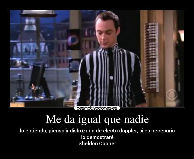 Me da igual que nadie - lo entienda, pienso ir disfrazado de electo doppler, si es necesario lo demostraré
Sheldon Cooper
