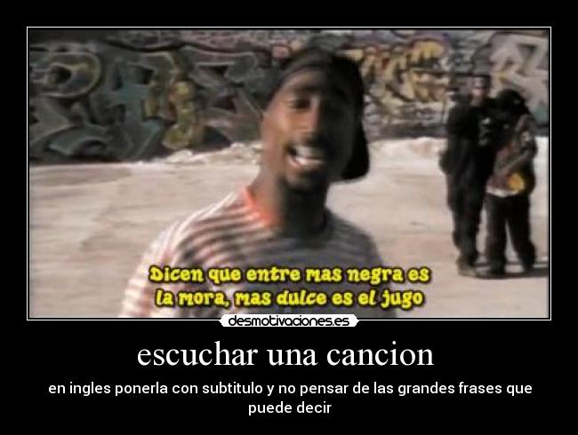 escuchar una cancion - en ingles ponerla con subtitulo y no pensar de las grandes frases que puede decir