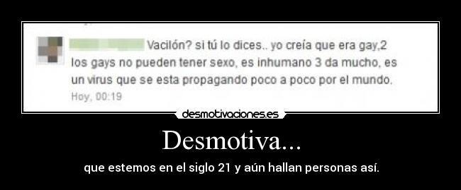 Desmotiva... - que estemos en el siglo 21 y aún hallan personas así.