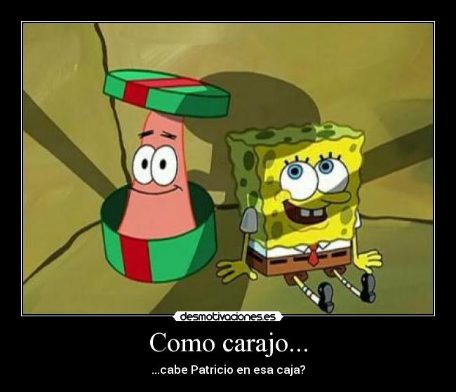 Como carajo... - ...cabe Patricio en esa caja?