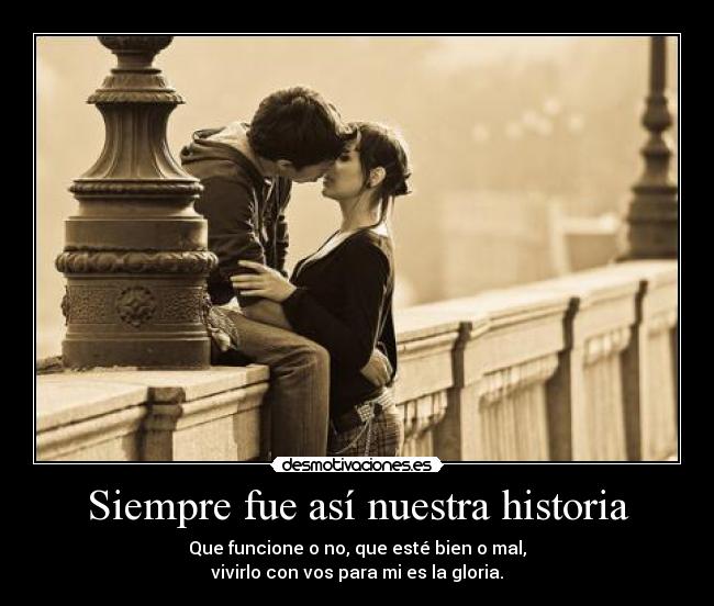 Siempre fue así nuestra historia - Que funcione o no, que esté bien o mal,
vivirlo con vos para mi es la gloria.