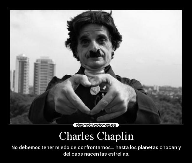 Charles Chaplin - No debemos tener miedo de confrontarnos… hasta los planetas chocan y
del caos nacen las estrellas.