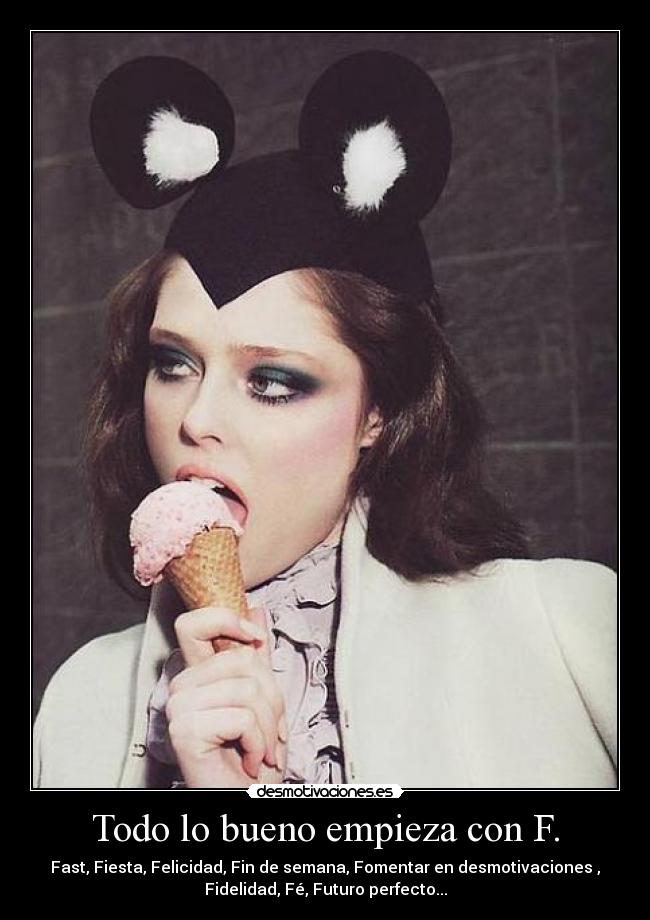 Todo lo bueno empieza con F. - Fast, Fiesta, Felicidad, Fin de semana, Fomentar en desmotivaciones ,
Fidelidad, Fé, Futuro perfecto...