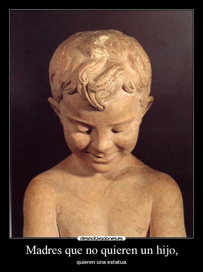 Madres que no quieren un hijo, - quieren una estatua.