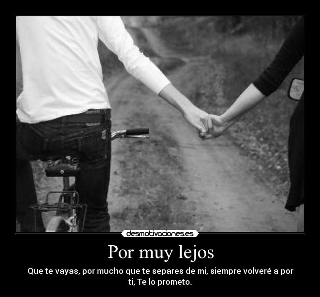 Por muy lejos - Que te vayas, por mucho que te separes de mi, siempre volveré a por ti, Te lo prometo.