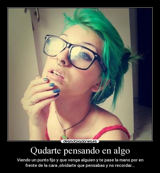 Qudarte pensando en algo - Viendo un punto fijo y que venga alguien y te pase la mano por en
frente de la cara ,olvidarte que pensabas y no recordar...