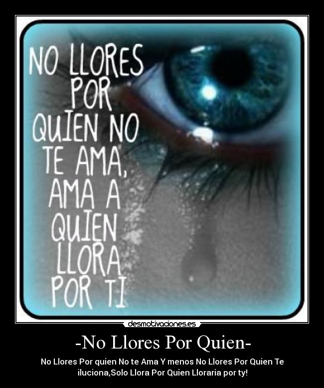 -No Llores Por Quien- - No Llores Por quien No te Ama Y menos No Llores Por Quien Te
iluciona,Solo Llora Por Quien Lloraria por ty!