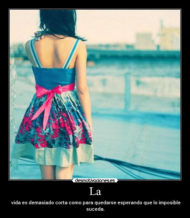 La - vida es demasiado corta como para quedarse esperando que lo imposible suceda.