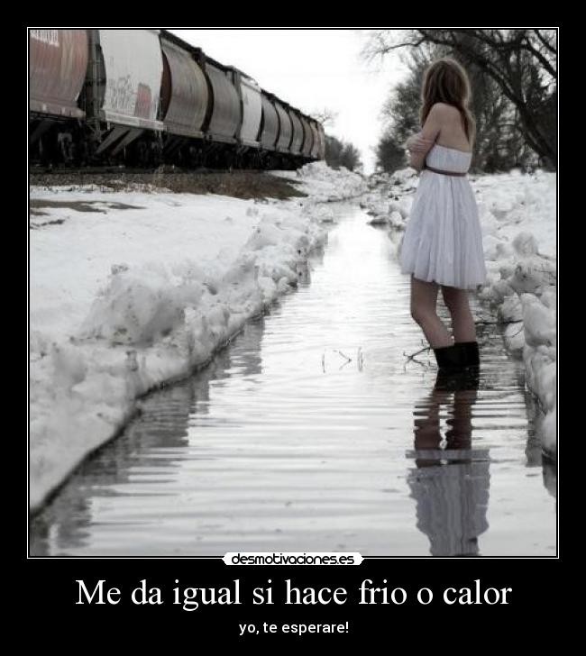 Me da igual si hace frio o calor - yo, te esperare!