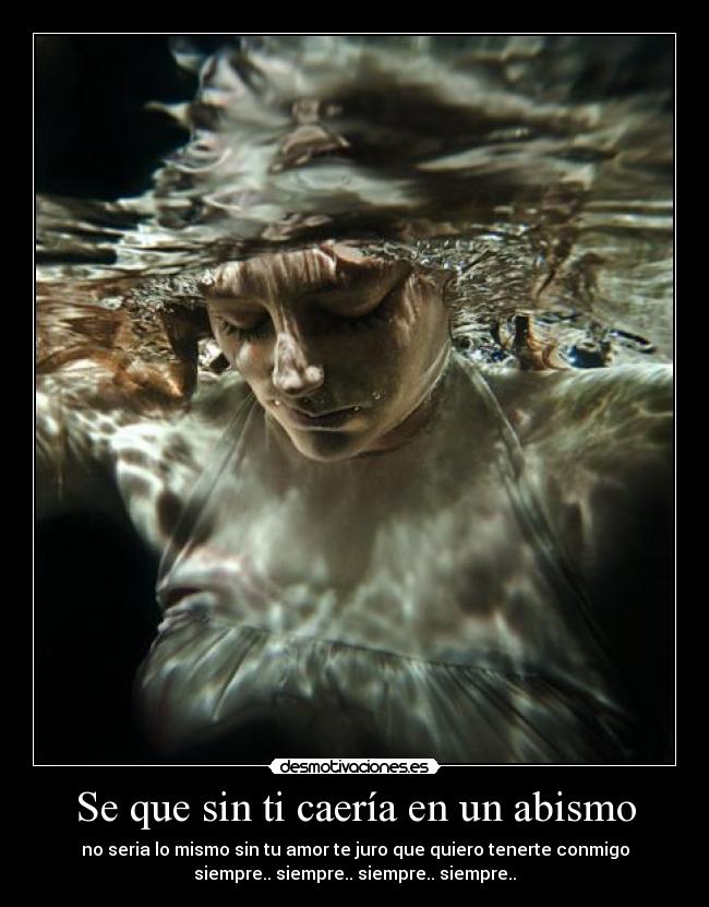 Se que sin ti caería en un abismo - no seria lo mismo sin tu amor te juro que quiero tenerte conmigo
siempre.. siempre.. siempre.. siempre..