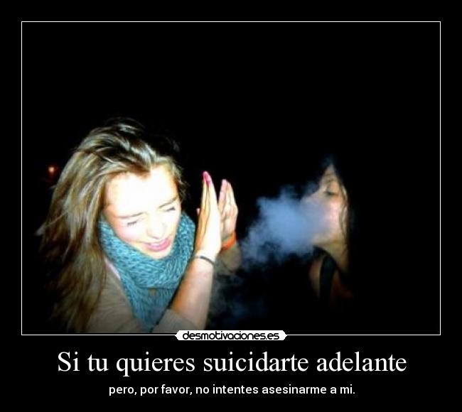 Si tu quieres suicidarte adelante - pero, por favor, no intentes asesinarme a mi.