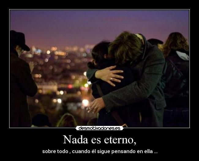 Nada es eterno, -