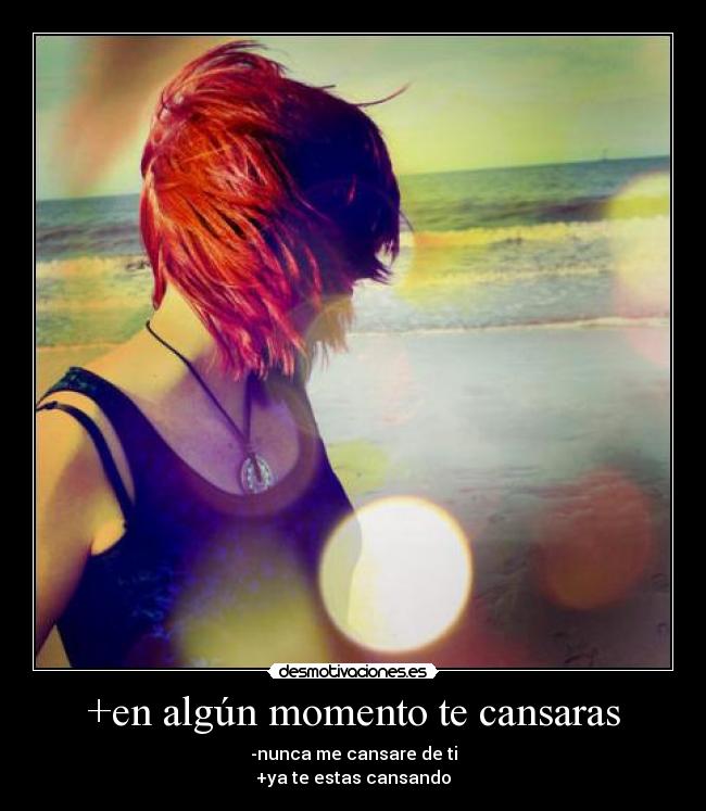 +en algún momento te cansaras - -nunca me cansare de ti
+ya te estas cansando