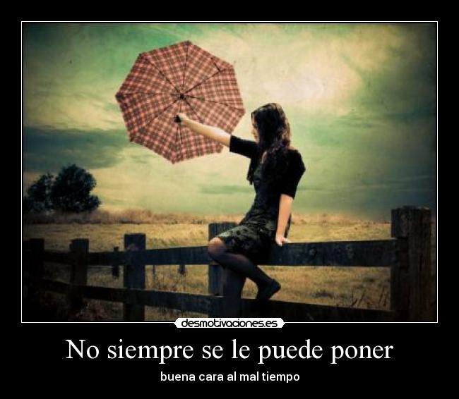 No siempre se le puede poner - buena cara al mal tiempo