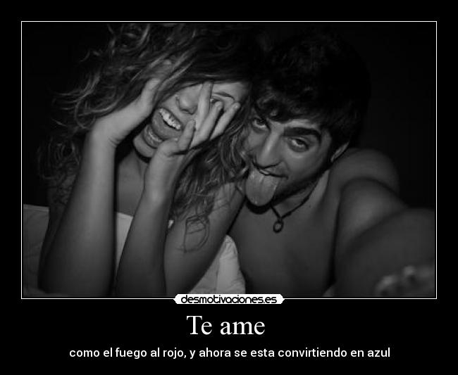 Te ame - como el fuego al rojo, y ahora se esta convirtiendo en azul