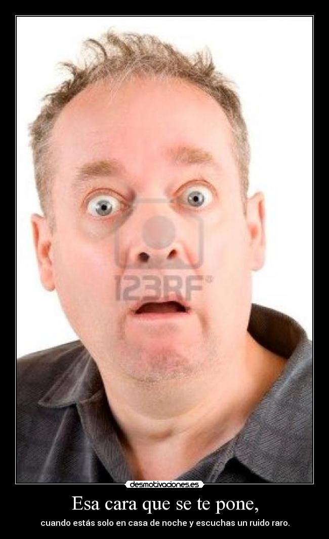 Esa cara que se te pone, - cuando estás solo en casa de noche y escuchas un ruido raro.