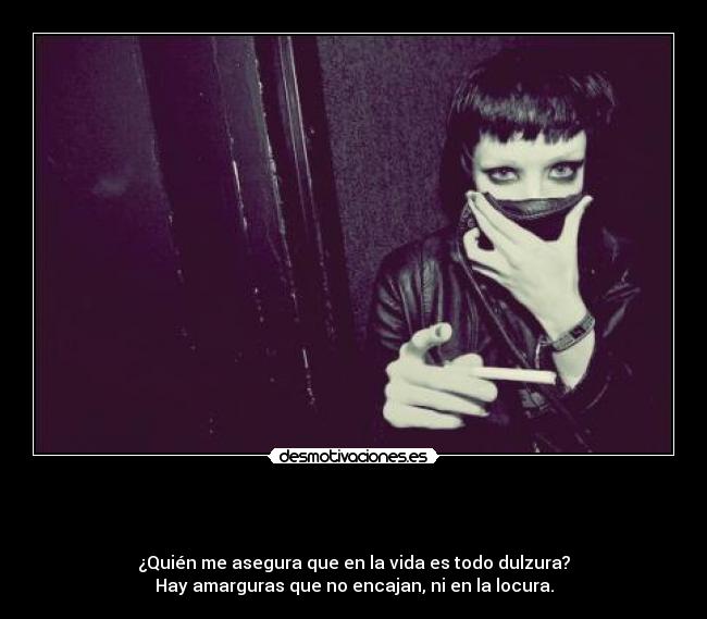                          - 
¿Quién me asegura que en la vida es todo dulzura?
Hay amarguras que no encajan, ni en la locura.