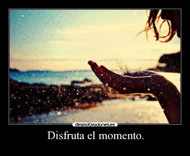 Disfruta el momento. -