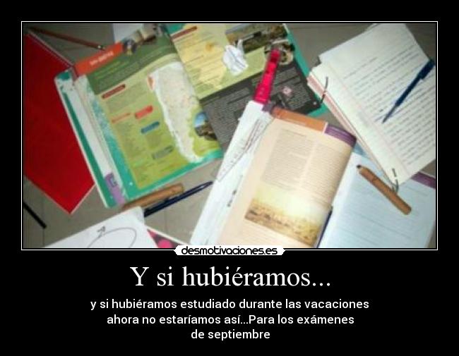 Y si hubiéramos... - y si hubiéramos estudiado durante las vacaciones
ahora no estaríamos así...Para los exámenes
de septiembre