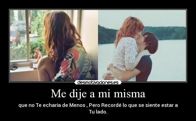 Me dije a mi misma - que no Te echaría de Menos , Pero Recordé lo que se siente estar a Tu lado.