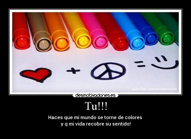 Tu!!! - Haces que mi mundo se torne de colores
y q mi vida recobre su sentido!