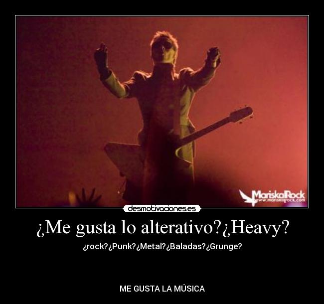 ¿Me gusta lo alterativo?¿Heavy? - ¿rock?¿Punk?¿Metal?¿Baladas?¿Grunge?
ME GUSTA LA MÚSICA