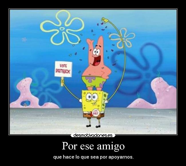 Por ese amigo - que hace lo que sea por apoyarnos.