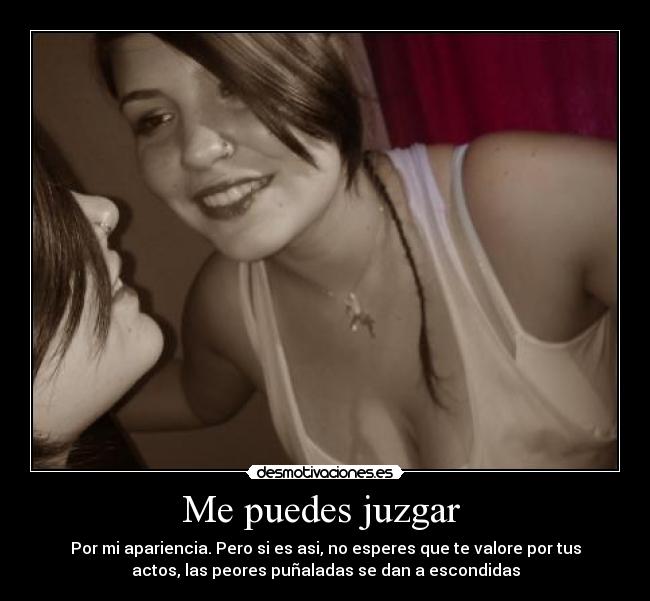 Me puedes juzgar - Por mi apariencia. Pero si es asi, no esperes que te valore por tus
actos, las peores puñaladas se dan a escondidas