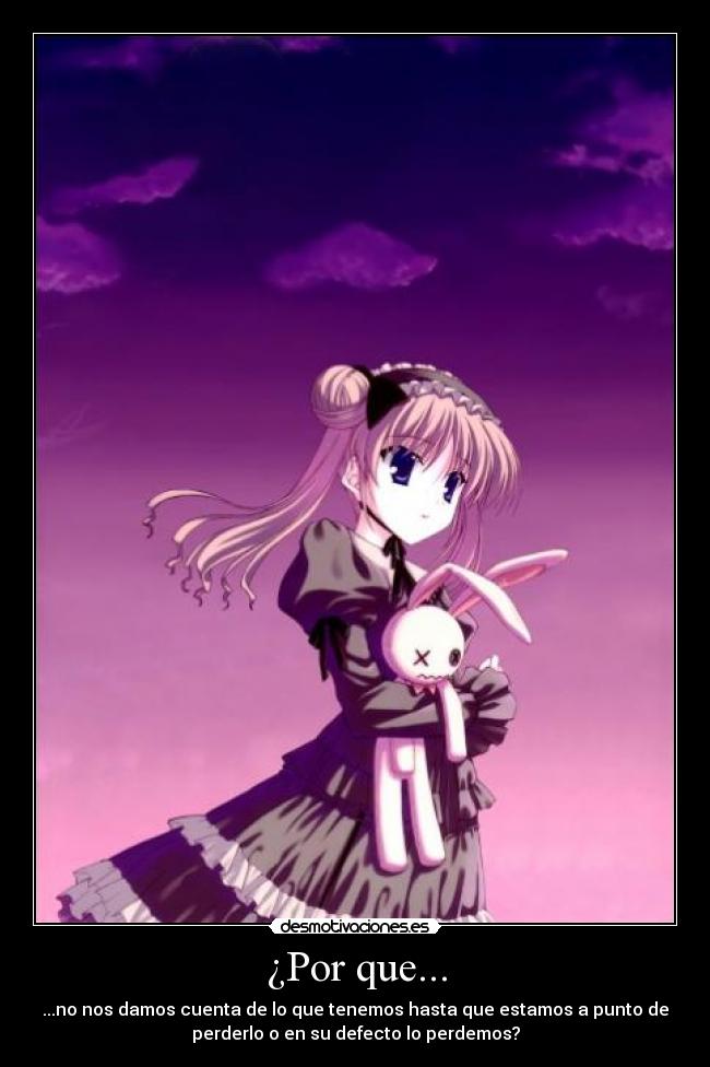 ¿Por que... - ...no nos damos cuenta de lo que tenemos hasta que estamos a punto de
perderlo o en su defecto lo perdemos?