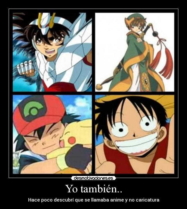 Yo también.. - Hace poco descubrí que se llamaba anime y no caricatura