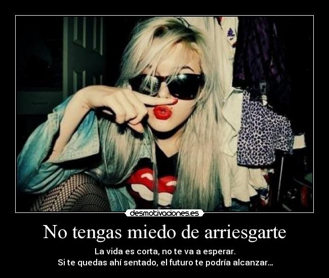  No tengas miedo de arriesgarte  - La vida es corta, no te va a esperar.
 Si te quedas ahí sentado, el futuro te podría alcanzar…