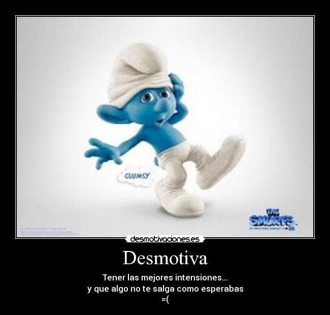 Desmotiva - Tener las mejores intensiones...
y que algo no te salga como esperabas
=(