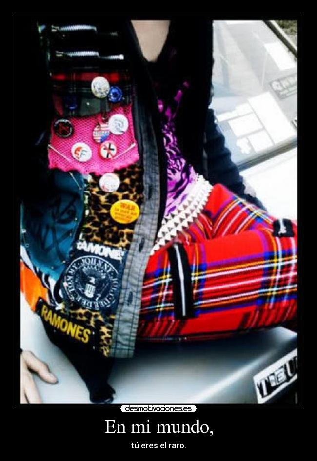En mi mundo, - tú eres el raro.