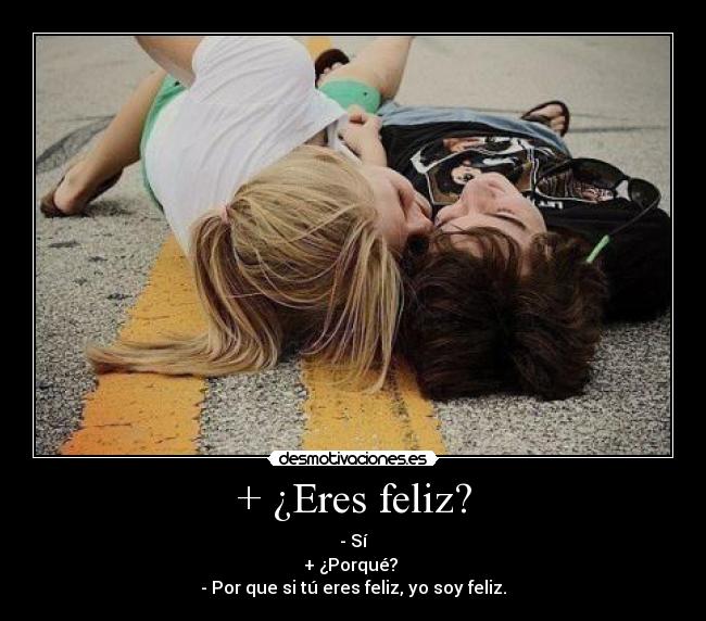 + ¿Eres feliz? - - Sí
+ ¿Porqué?
- Por que si tú eres feliz, yo soy feliz.