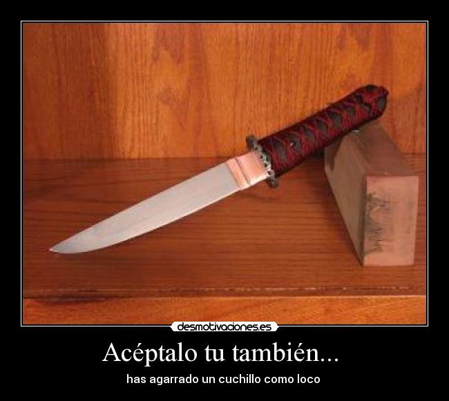 Acéptalo tu también... - has agarrado un cuchillo como loco