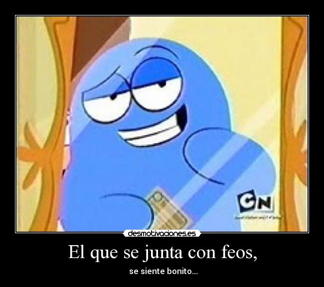 El que se junta con feos, -  se siente bonito...