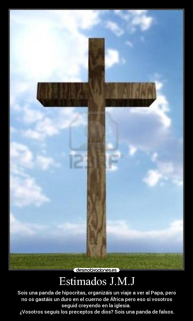 Estimados J.M.J - Sois una panda de hipocritas, organizáis un viaje a ver al Papa, pero
no os gastáis un duro en el cuerno de África pero eso si vosotros
seguid creyendo en la iglesia.
¿Vosotros seguís los preceptos de dios? Sois una panda de falsos.