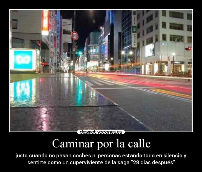 Caminar por la calle - justo cuando no pasan coches ni personas estando todo en silencio y
sentirte como un superviviente de la saga 28 días después