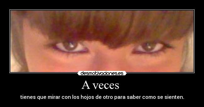 A veces  - tienes que mirar con los hojos de otro para saber como se sienten.
