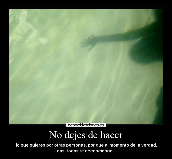 No dejes de hacer - lo que quieres por otras personas, por que al momento de la verdad,
casi todas te decepcionan...
