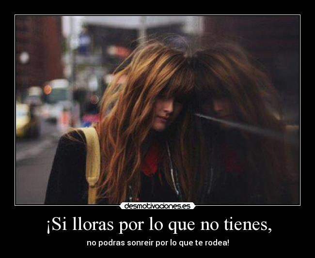 ¡Si lloras por lo que no tienes, - 