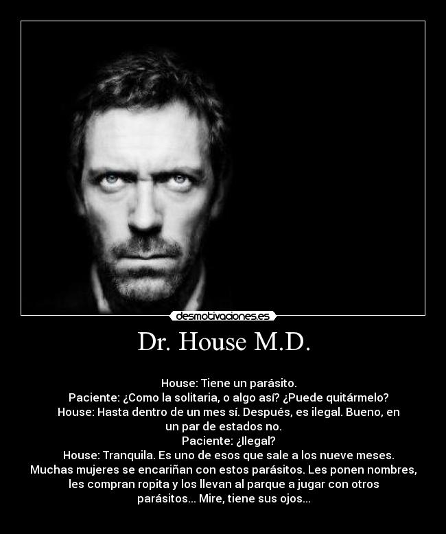 Dr. House M.D. - 
    House: Tiene un parásito.
    Paciente: ¿Como la solitaria, o algo así? ¿Puede quitármelo?
    House: Hasta dentro de un mes sí. Después, es ilegal. Bueno, en
un par de estados no.
    Paciente: ¿Ilegal?
    House: Tranquila. Es uno de esos que sale a los nueve meses.
Muchas mujeres se encariñan con estos parásitos. Les ponen nombres,
les compran ropita y los llevan al parque a jugar con otros
parásitos... Mire, tiene sus ojos...
