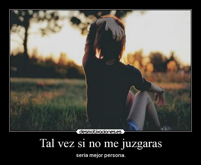 Tal vez si no me juzgaras - sería mejor persona.