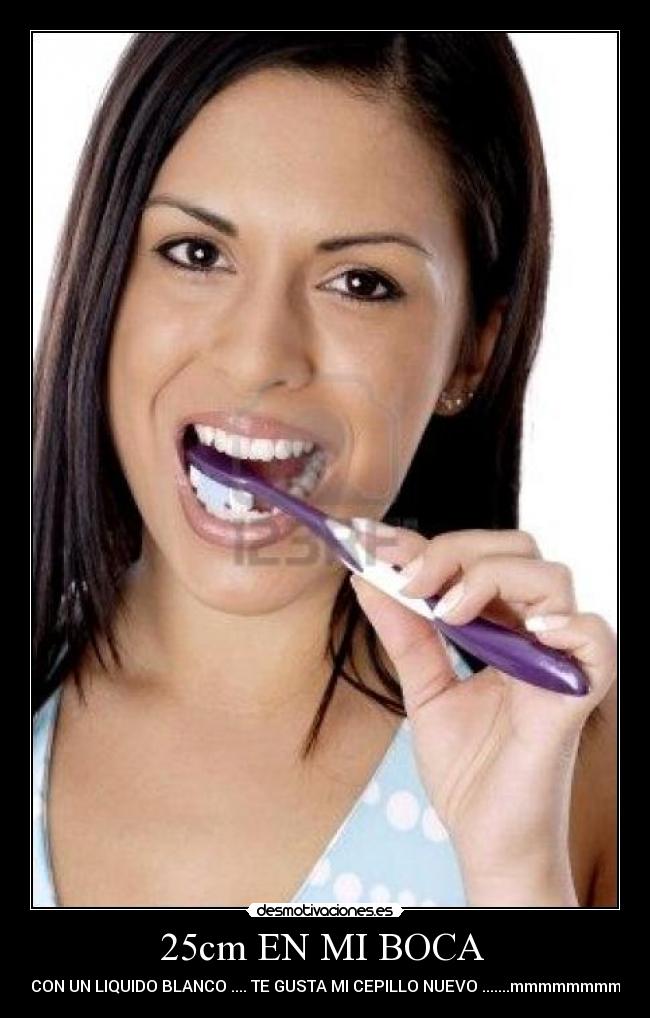 25cm EN MI BOCA  - CON UN LIQUIDO BLANCO .... TE GUSTA MI CEPILLO NUEVO .......mmmmmmmm